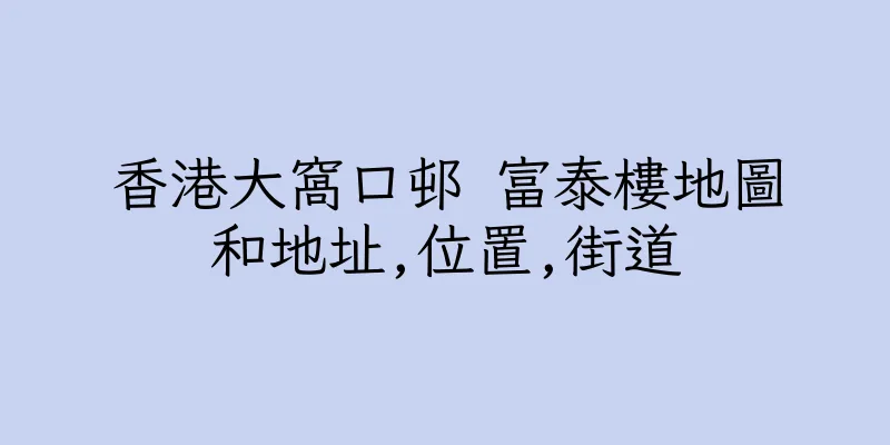 香港大窩口邨 富泰樓地圖和地址,位置,街道