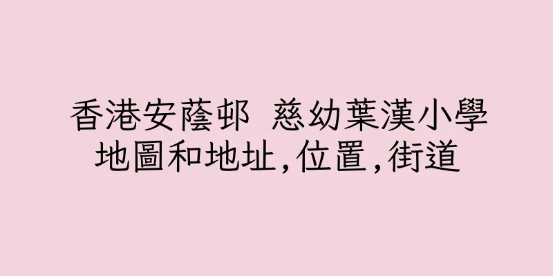 香港安蔭邨 慈幼葉漢小學地圖和地址,位置,街道