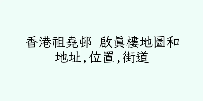 香港祖堯邨 啟真樓地圖和地址,位置,街道