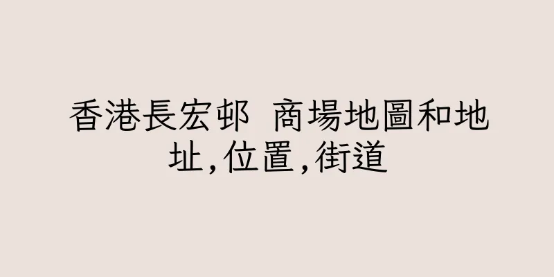 香港長宏邨 商場地圖和地址,位置,街道