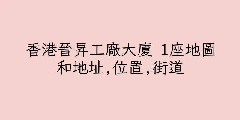 香港晉昇工廠大廈 1座地圖和地址,位置,街道