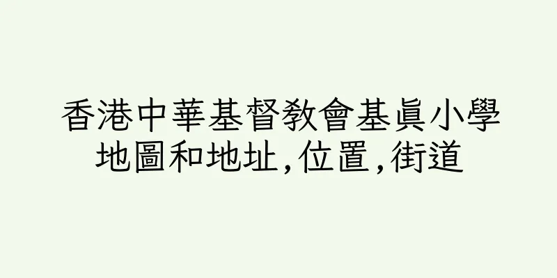 香港中華基督教會基真小學地圖和地址,位置,街道