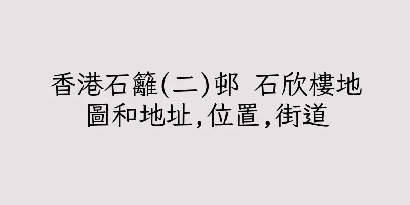 香港石籬(二)邨 石欣樓地圖和地址,位置,街道