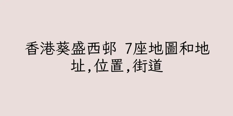 香港葵盛西邨 7座地圖和地址,位置,街道