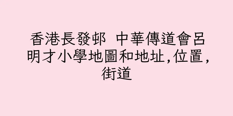 香港長發邨 中華傳道會呂明才小學地圖和地址,位置,街道
