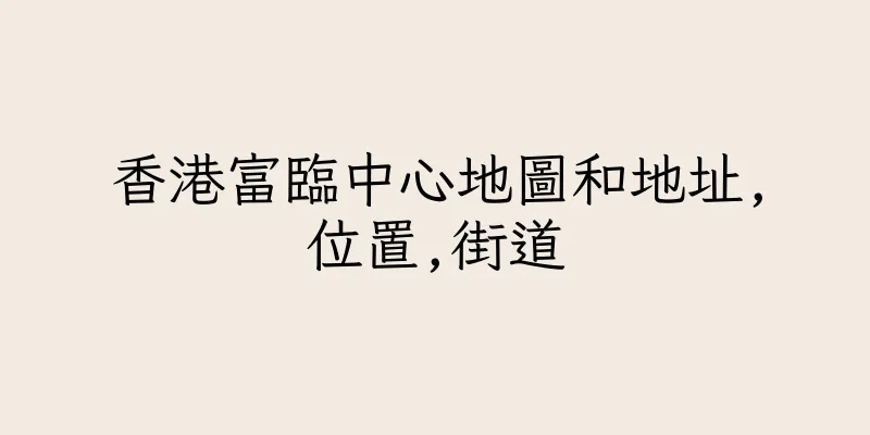 香港富臨中心地圖和地址,位置,街道