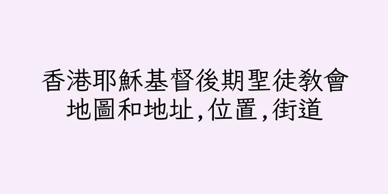 香港耶穌基督後期聖徒教會地圖和地址,位置,街道