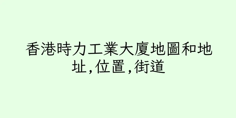 香港時力工業大廈地圖和地址,位置,街道