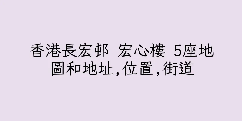 香港長宏邨 宏心樓 5座地圖和地址,位置,街道