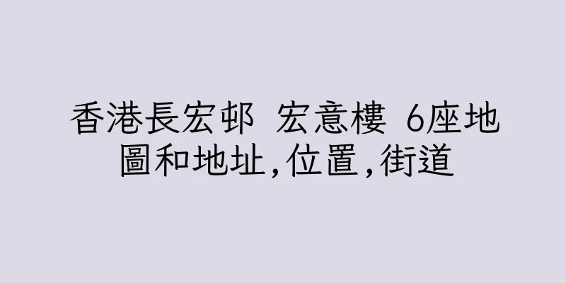 香港長宏邨 宏意樓 6座地圖和地址,位置,街道
