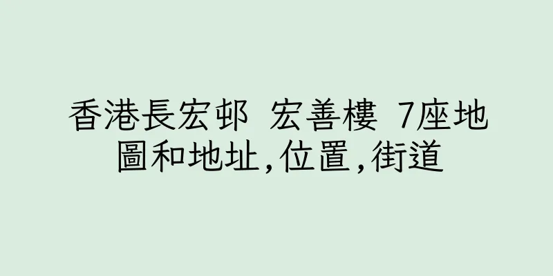 香港長宏邨 宏善樓 7座地圖和地址,位置,街道
