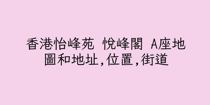 香港怡峰苑 悅峰閣 A座地圖和地址,位置,街道