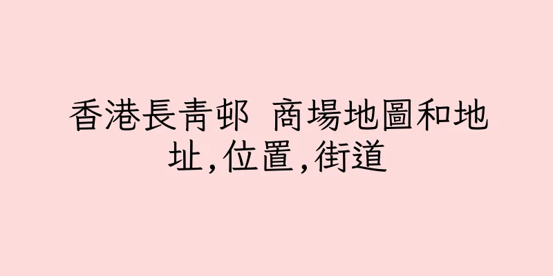 香港長青邨 商場地圖和地址,位置,街道