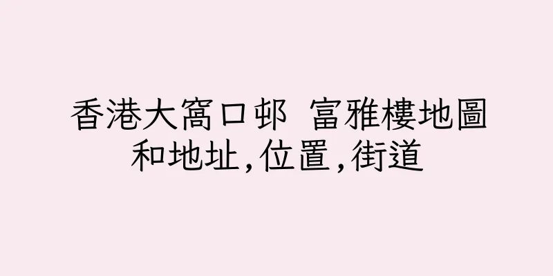 香港大窩口邨 富雅樓地圖和地址,位置,街道