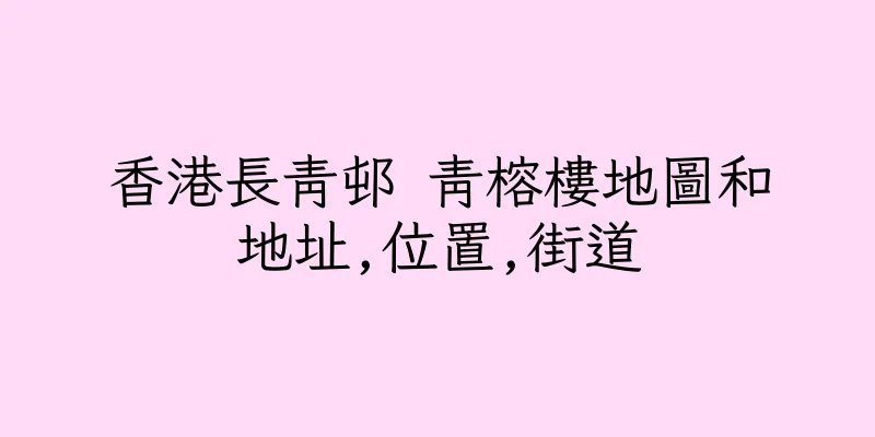 香港長青邨 青榕樓地圖和地址,位置,街道