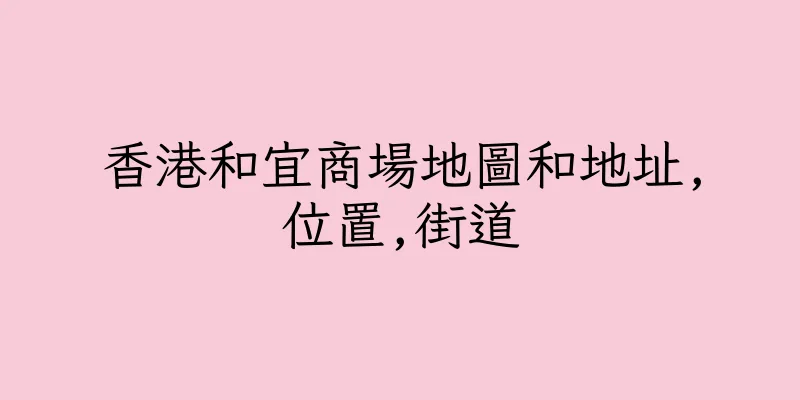 香港和宜商場地圖和地址,位置,街道
