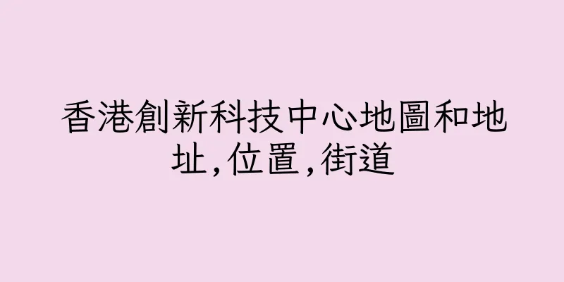香港創新科技中心地圖和地址,位置,街道
