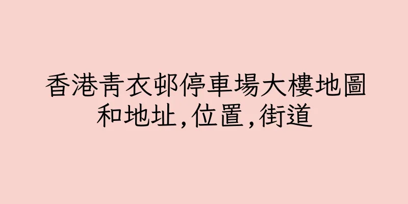 香港青衣邨停車場大樓地圖和地址,位置,街道