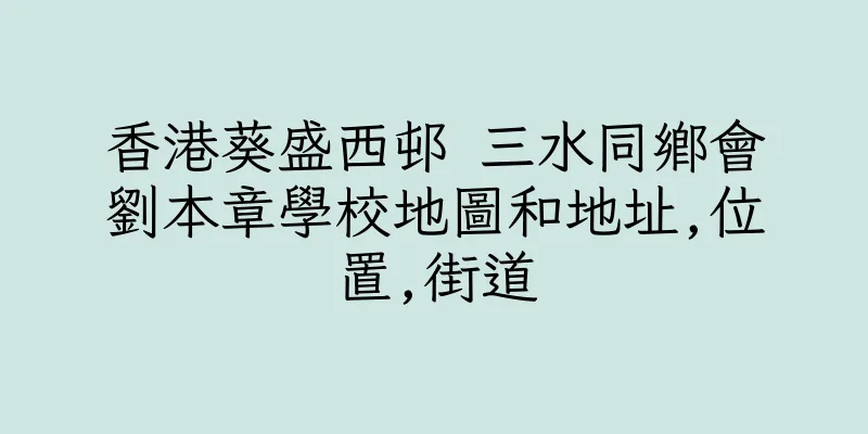 香港葵盛西邨 三水同鄉會劉本章學校地圖和地址,位置,街道