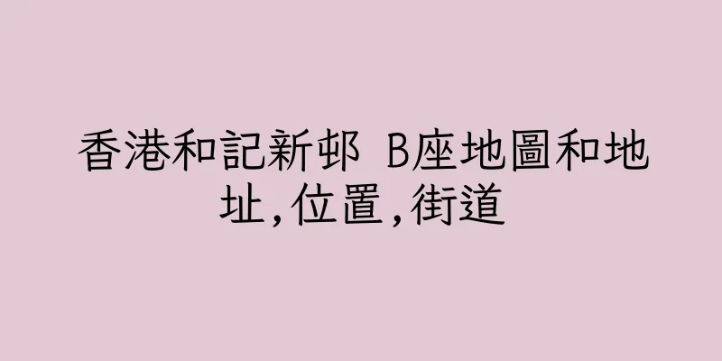 香港和記新邨 B座地圖和地址,位置,街道