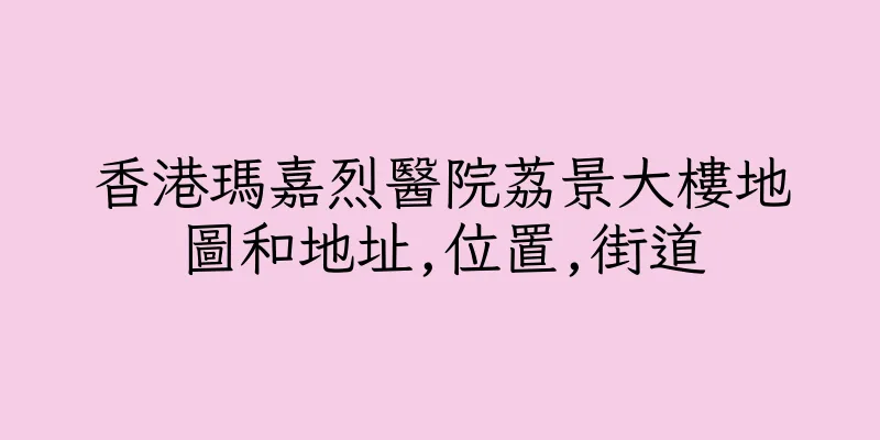香港瑪嘉烈醫院荔景大樓地圖和地址,位置,街道