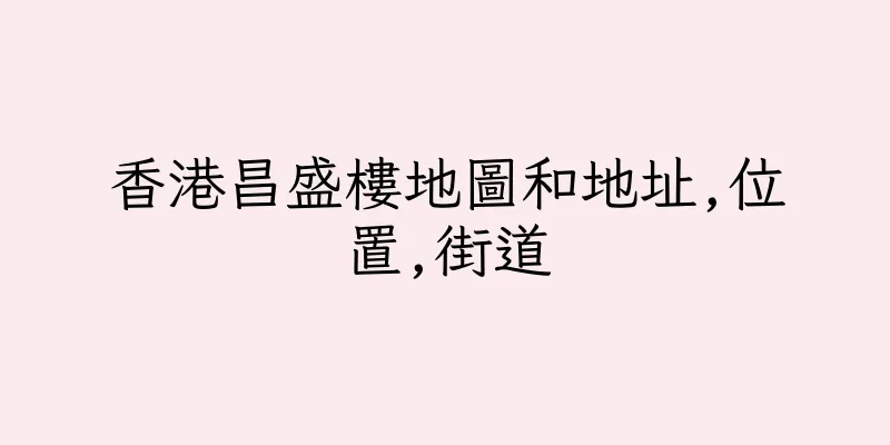 香港昌盛樓地圖和地址,位置,街道