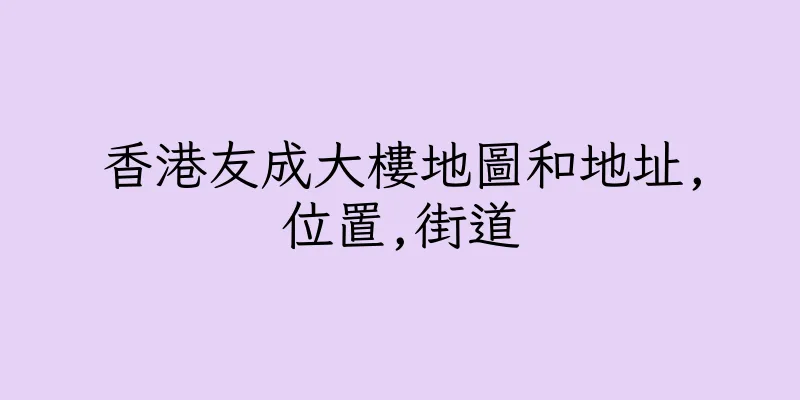香港友成大樓地圖和地址,位置,街道