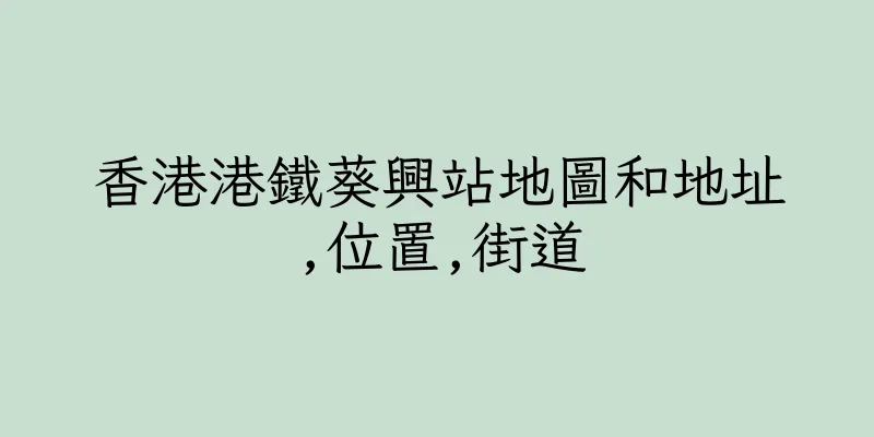 香港港鐵葵興站地圖和地址,位置,街道