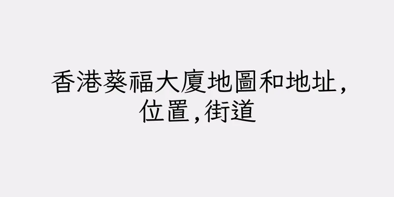 香港葵福大廈地圖和地址,位置,街道