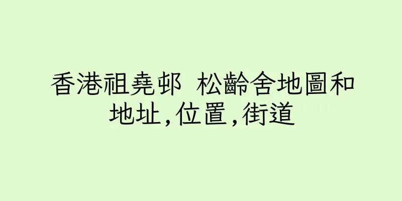 香港祖堯邨 松齡舍地圖和地址,位置,街道