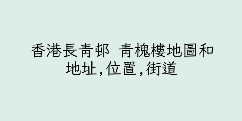 香港長青邨 青槐樓地圖和地址,位置,街道