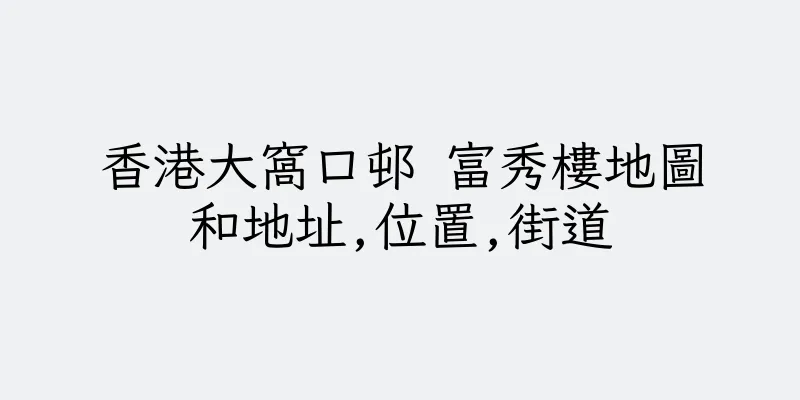 香港大窩口邨 富秀樓地圖和地址,位置,街道