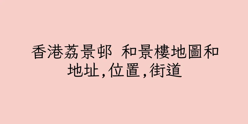 香港荔景邨 和景樓地圖和地址,位置,街道