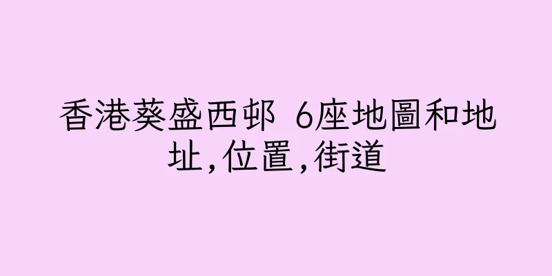 香港葵盛西邨 6座地圖和地址,位置,街道