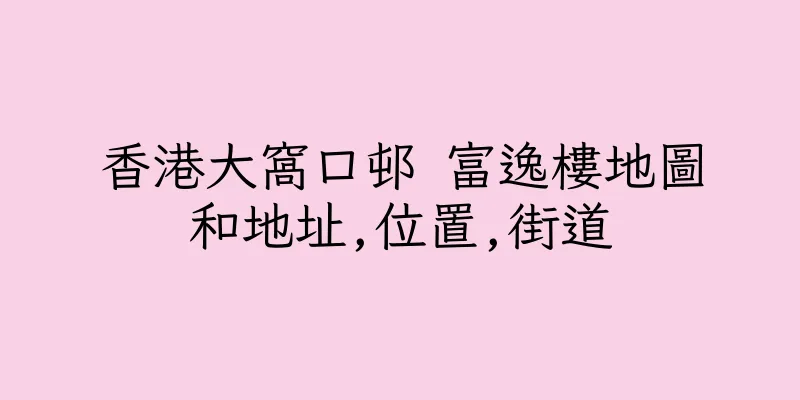 香港大窩口邨 富逸樓地圖和地址,位置,街道