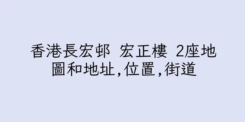 香港長宏邨 宏正樓 2座地圖和地址,位置,街道