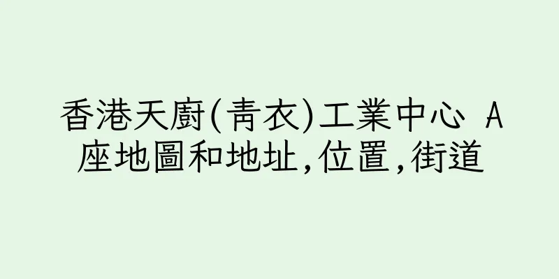 香港天廚(青衣)工業中心 A座地圖和地址,位置,街道