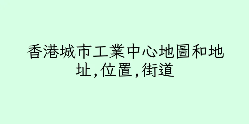 香港城市工業中心地圖和地址,位置,街道