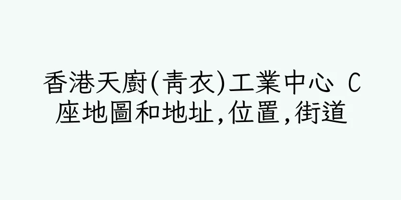 香港天廚(青衣)工業中心 C座地圖和地址,位置,街道