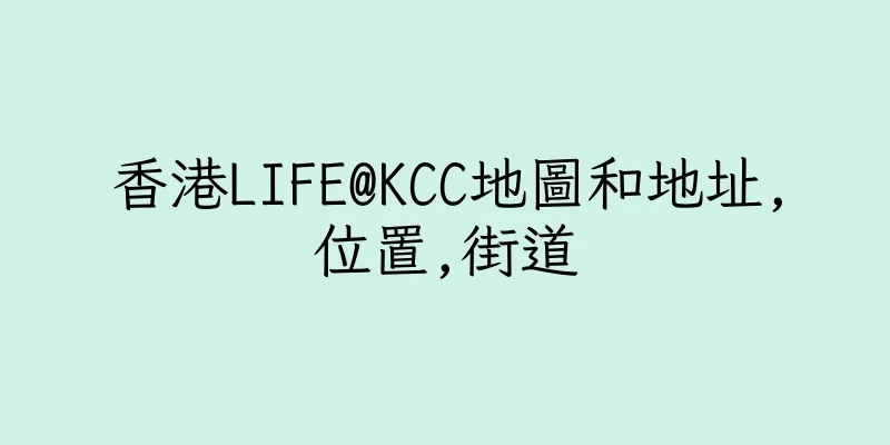 香港LIFE@KCC地圖和地址,位置,街道