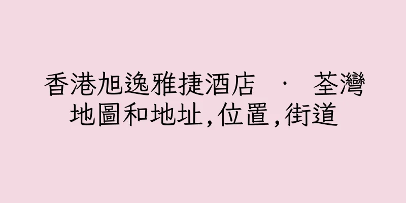 香港旭逸雅捷酒店 ‧ 荃灣地圖和地址,位置,街道