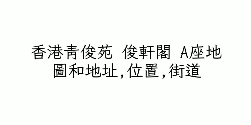 香港青俊苑 俊軒閣 A座地圖和地址,位置,街道
