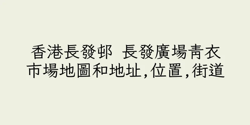 香港長發邨 長發廣場青衣市場地圖和地址,位置,街道