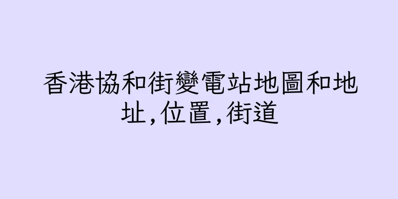 香港協和街變電站地圖和地址,位置,街道