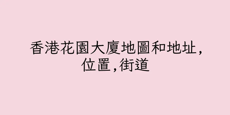 香港花園大廈地圖和地址,位置,街道