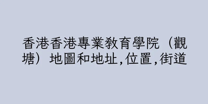 香港香港專業教育學院（觀塘）地圖和地址,位置,街道