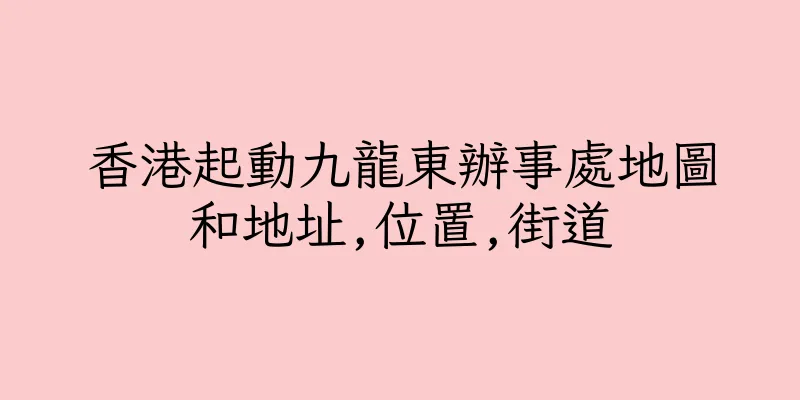 香港起動九龍東辦事處地圖和地址,位置,街道