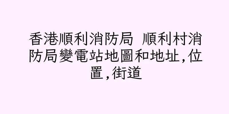 香港順利消防局 順利村消防局變電站地圖和地址,位置,街道
