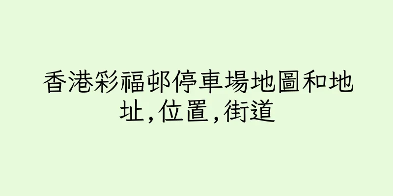 香港彩福邨停車場地圖和地址,位置,街道