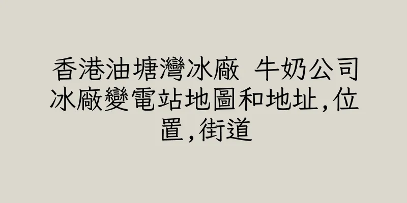 香港油塘灣冰廠 牛奶公司冰廠變電站地圖和地址,位置,街道